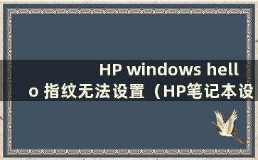 HP windows hello 指纹无法设置（HP笔记本设置指纹登录）